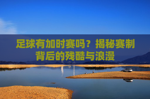 足球有加时赛吗?揭秘赛制背后的残酷与浪漫