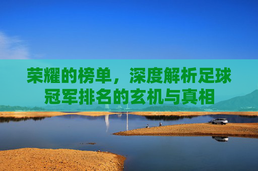 荣耀的榜单,深度解析足球冠军排名的玄机与真相