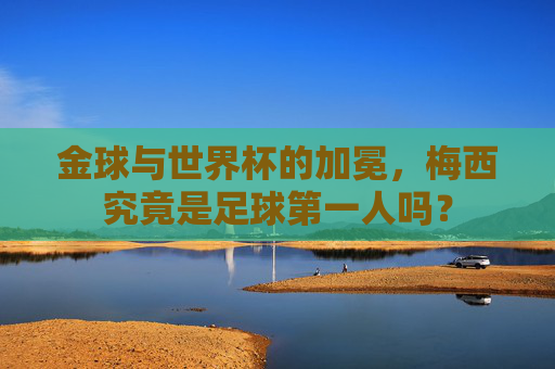 金球与世界杯的加冕，梅西究竟是足球第一人吗？