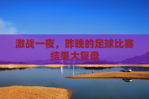 激战一夜,昨晚的足球比赛结果大复盘