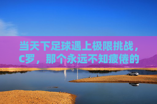 当天下足球遇上极限挑战,C罗,那个永远不知疲倦的追风少年