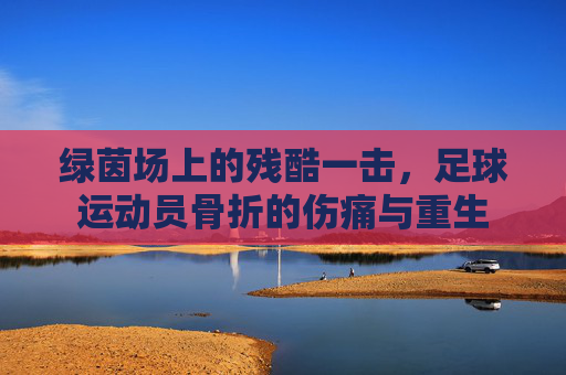 绿茵场上的残酷一击,足球运动员骨折的伤痛与重生