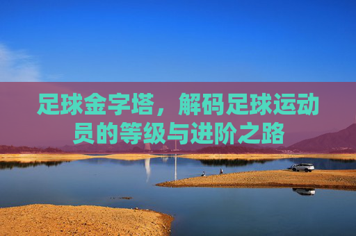 足球金字塔，解码足球运动员的等级与进阶之路