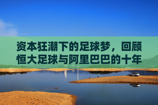 资本狂潮下的足球梦,回顾恒大足球与阿里巴巴的十年兴衰