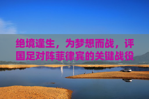 绝境逢生,为梦想而战,评国足对阵菲律宾的关键战役