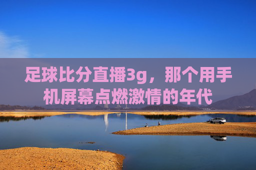 足球比分直播3g，那个用手机屏幕点燃激情的年代