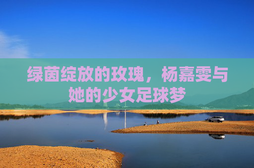 绿茵绽放的玫瑰,杨嘉雯与她的少女足球梦