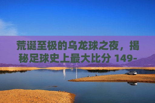 荒诞至极的乌龙球之夜，揭秘足球史上最大比分 149-0 的传奇