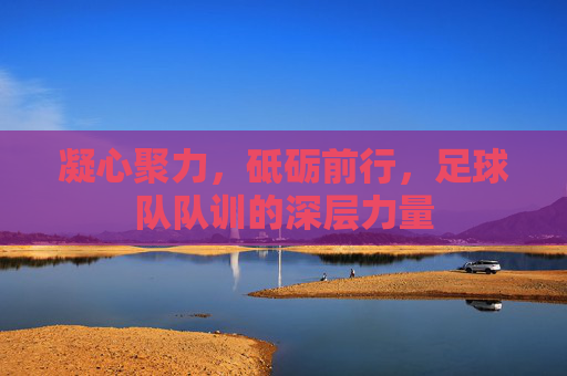 凝心聚力,砥砺前行,足球队队训的深层力量