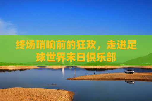 终场哨响前的狂欢，走进足球世界末日俱乐部