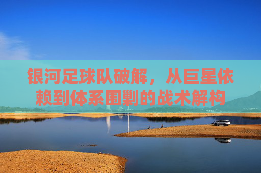 银河足球队破解,从巨星依赖到体系围剿的战术解构