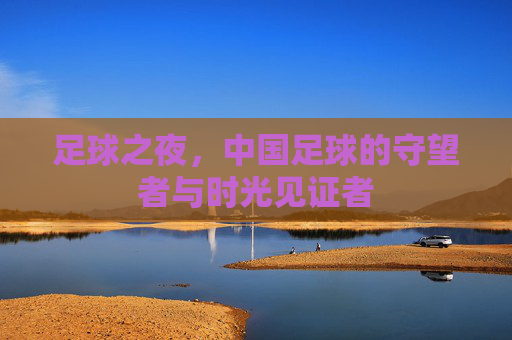足球之夜，中国足球的守望者与时光见证者