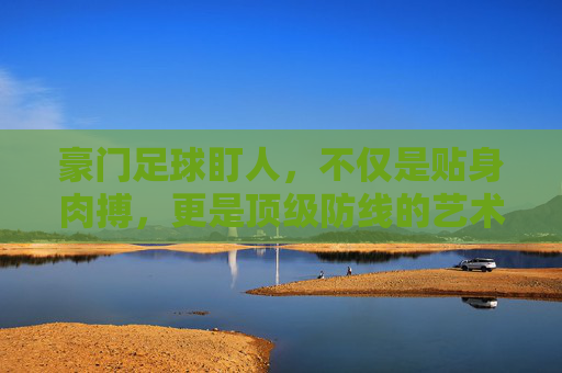 豪门足球盯人,不仅是贴身肉搏,更是顶级防线的艺术