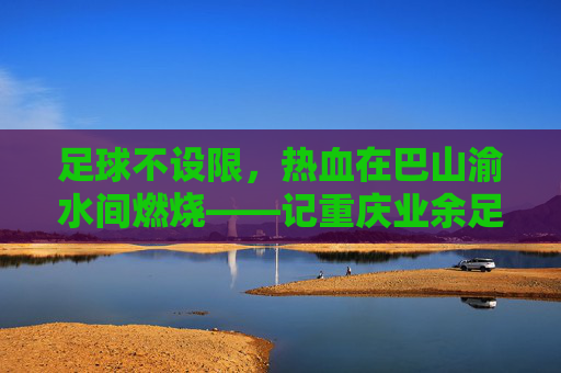 足球不设限,热血在巴山渝水间燃烧——记重庆业余足球联赛