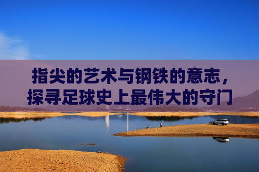 指尖的艺术与钢铁的意志,探寻足球史上最伟大的守门员