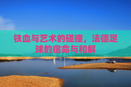 铁血与艺术的碰撞,法德足球的宿命与和解