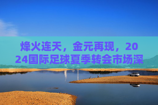 烽火连天，金元再现，2024国际足球夏季转会市场深度复盘