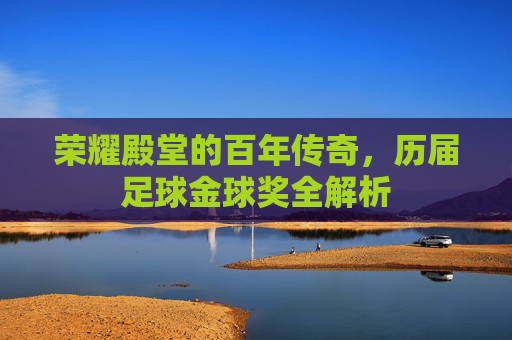 荣耀殿堂的百年传奇,历届足球金球奖全解析