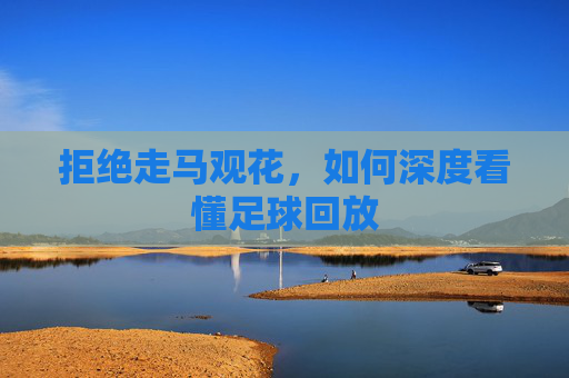 拒绝走马观花，如何深度看懂足球回放