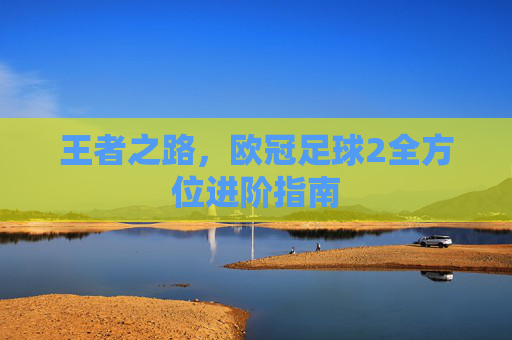 王者之路,欧冠足球2全方位进阶指南