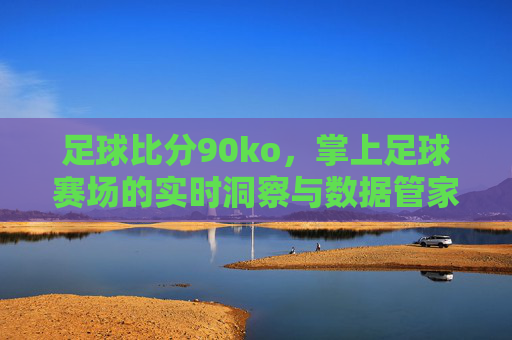 足球比分90ko,掌上足球赛场的实时洞察与数据管家
