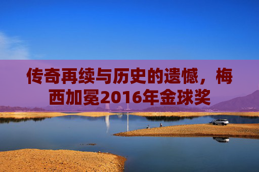 传奇再续与历史的遗憾,梅西加冕2016年金球奖