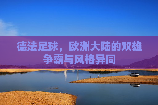德法足球,欧洲大陆的双雄争霸与风格异同
