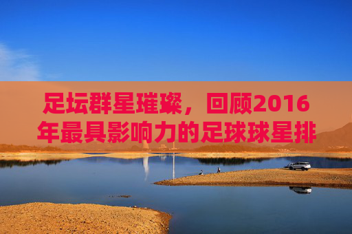 足坛群星璀璨，回顾2016年最具影响力的足球球星排名