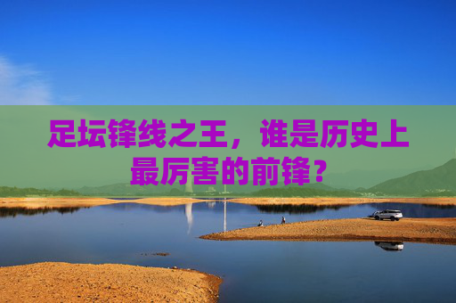 足坛锋线之王，谁是历史上最厉害的前锋？