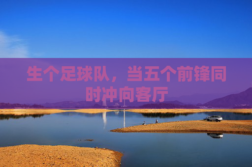 生个足球队,当五个前锋同时冲向客厅
