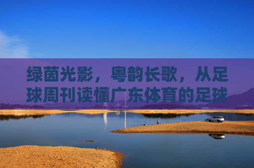 绿茵光影,粤韵长歌,从足球周刊读懂广东体育的足球情结