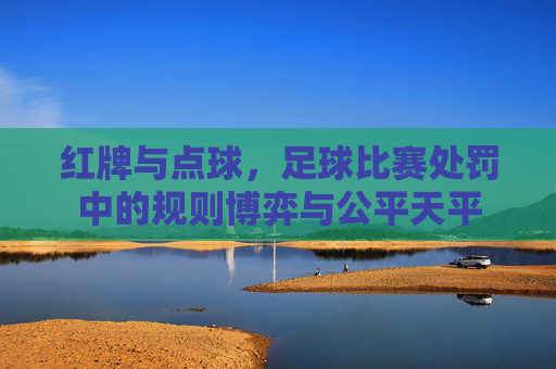 红牌与点球,足球比赛处罚中的规则博弈与公平天平