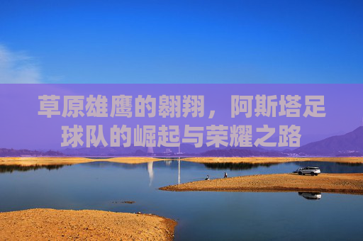 草原雄鹰的翱翔,阿斯塔足球队的崛起与荣耀之路