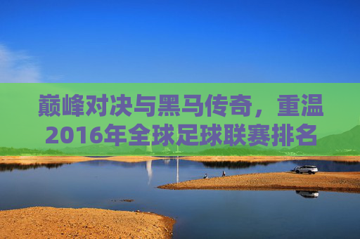 巅峰对决与黑马传奇,重温2016年全球足球联赛排名