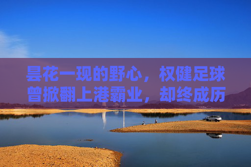 昙花一现的野心,权健足球曾掀翻上港霸业,却终成历史尘埃