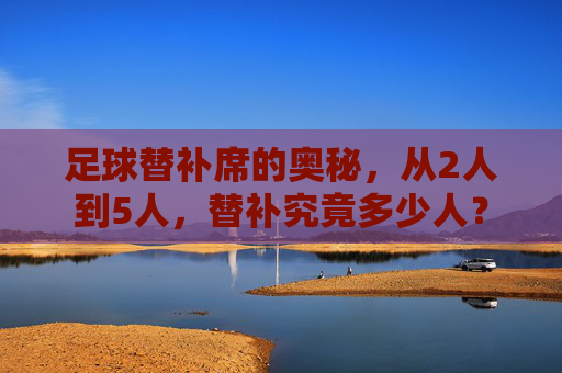 足球替补席的奥秘,从2人到5人,替补究竟多少人?