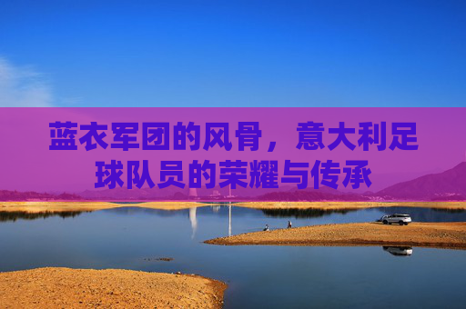 蓝衣军团的风骨,意大利足球队员的荣耀与传承