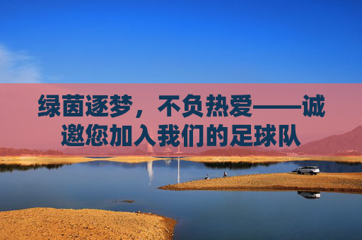 绿茵逐梦,不负热爱——诚邀您加入我们的足球队