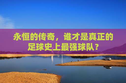 永恒的传奇，谁才是真正的足球史上最强球队？