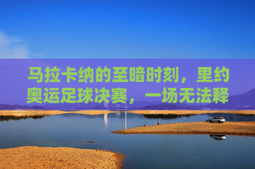 马拉卡纳的至暗时刻,里约奥运足球决赛,一场无法释怀的桑巴噩梦