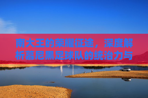 南大王的荣耀征途,深度解析慕尼黑足球队的统治力与传奇