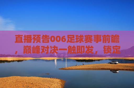 直播预告006足球赛事前瞻,巅峰对决一触即发,锁定精彩瞬间!