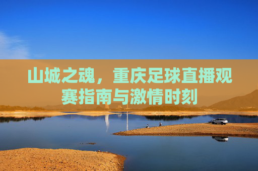 山城之魂,重庆足球直播观赛指南与激情时刻