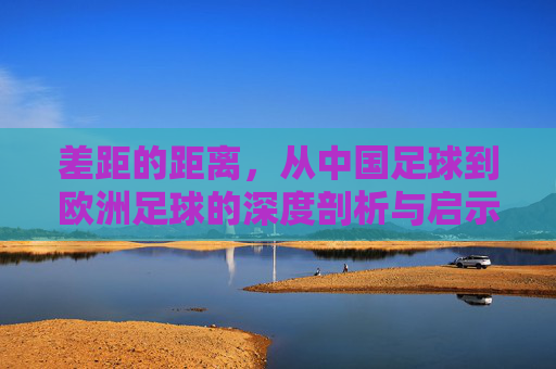 差距的距离,从中国足球到欧洲足球的深度剖析与启示