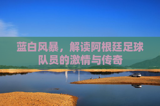 蓝白风暴，解读阿根廷足球队员的激情与传奇