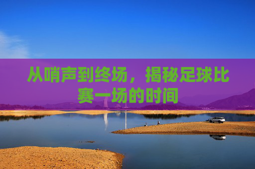 从哨声到终场,揭秘足球比赛一场的时间