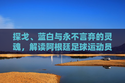 探戈、蓝白与永不言弃的灵魂，解读阿根廷足球运动员的传奇史诗