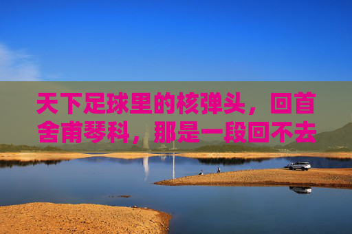 天下足球里的核弹头,回首舍甫琴科,那是一段回不去的黄金岁月