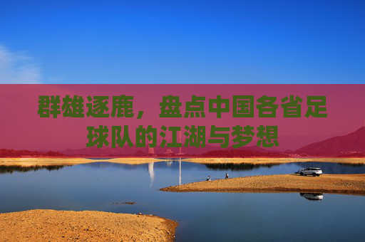 群雄逐鹿,盘点中国各省足球队的江湖与梦想