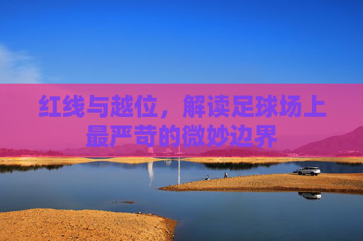 红线与越位,解读足球场上最严苛的微妙边界